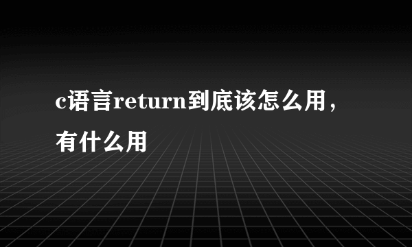 c语言return到底该怎么用，有什么用