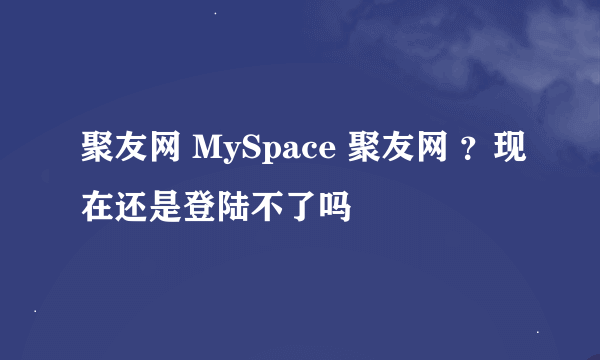 聚友网 MySpace 聚友网 ？现在还是登陆不了吗