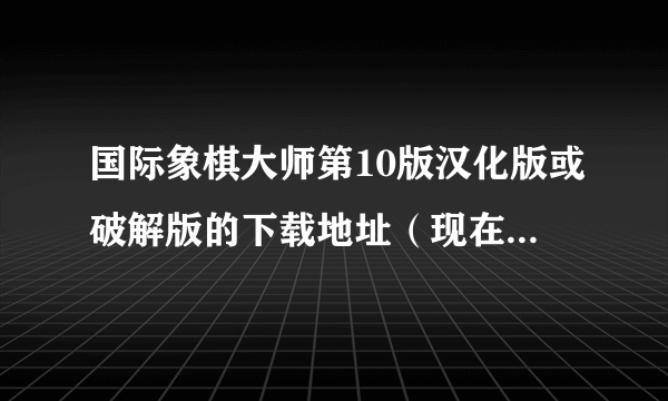 国际象棋大师第10版汉化版或破解版的下载地址（现在能下的）如题 谢谢了