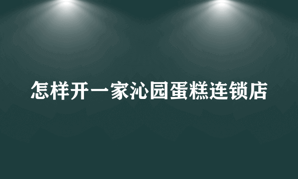 怎样开一家沁园蛋糕连锁店