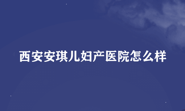 西安安琪儿妇产医院怎么样