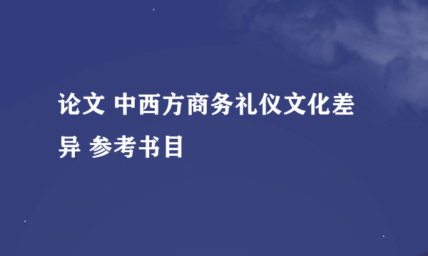 论文 中西方商务礼仪文化差异 参考书目