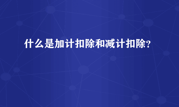 什么是加计扣除和减计扣除？