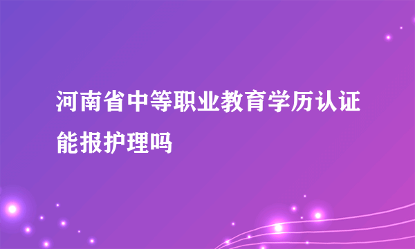 河南省中等职业教育学历认证能报护理吗