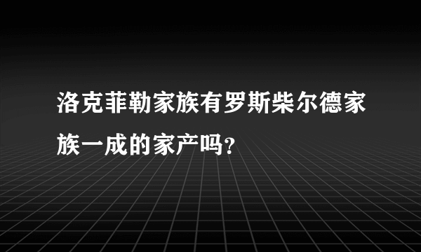 洛克菲勒家族有罗斯柴尔德家族一成的家产吗？