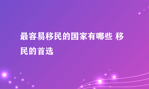 最容易移民的国家有哪些 移民的首选