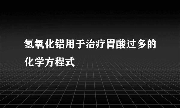 氢氧化铝用于治疗胃酸过多的化学方程式