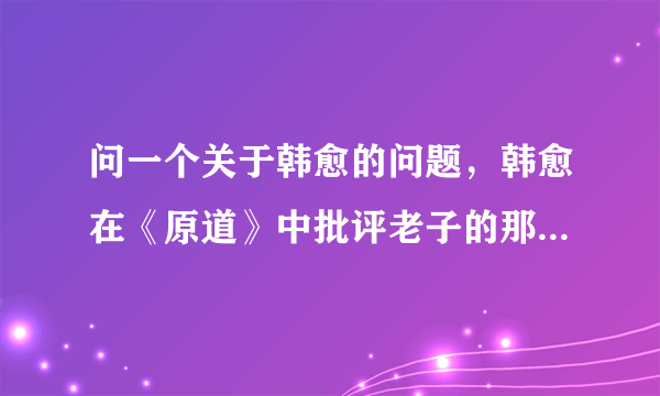 问一个关于韩愈的问题，韩愈在《原道》中批评老子的那些言语显得特别浅薄，难道韩愈没认真读《道德经》？