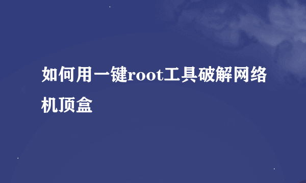 如何用一键root工具破解网络机顶盒