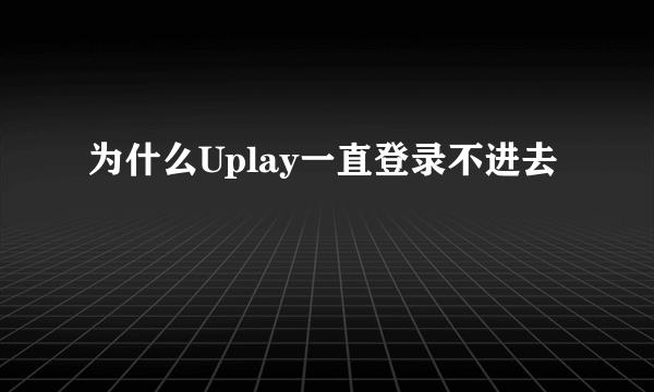 为什么Uplay一直登录不进去