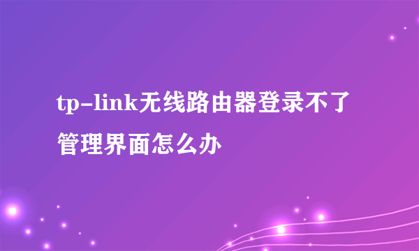 tp-link无线路由器登录不了管理界面怎么办