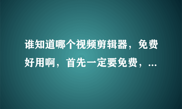 谁知道哪个视频剪辑器，免费好用啊，首先一定要免费，其次要便于使用。