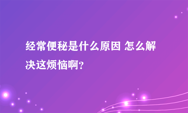 经常便秘是什么原因 怎么解决这烦恼啊？