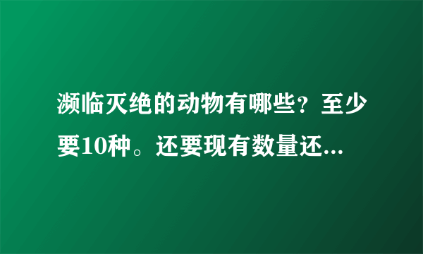 濒临灭绝的动物有哪些？至少要10种。还要现有数量还有濒临灭绝的等级