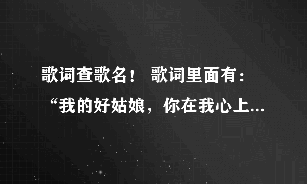 歌词查歌名！ 歌词里面有：“我的好姑娘，你在我心上，好像有你来陪伴，做我的新娘。”