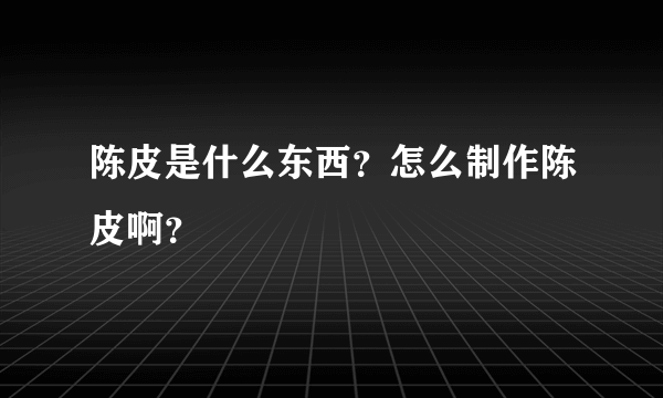 陈皮是什么东西？怎么制作陈皮啊？