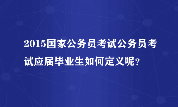 2015国家公务员考试公务员考试应届毕业生如何定义呢？