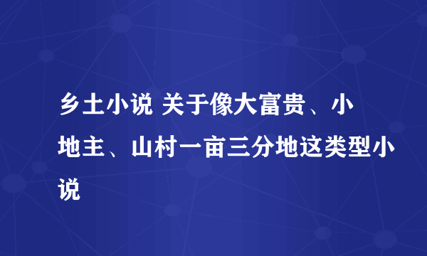 乡土小说 关于像大富贵、小地主、山村一亩三分地这类型小说