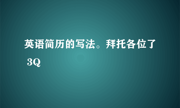 英语简历的写法。拜托各位了 3Q