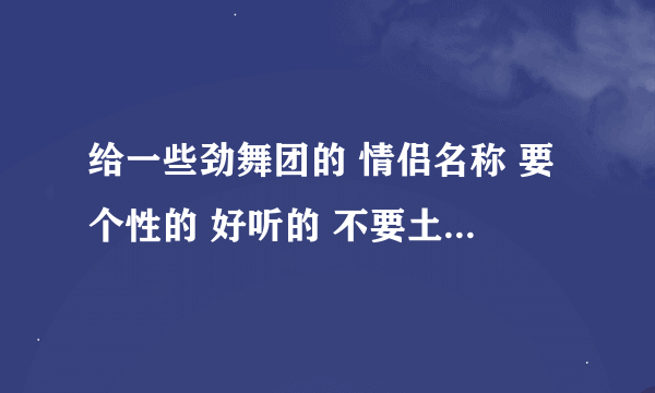 给一些劲舞团的 情侣名称 要个性的 好听的 不要土的 也不要太三俗 求大神解决一下