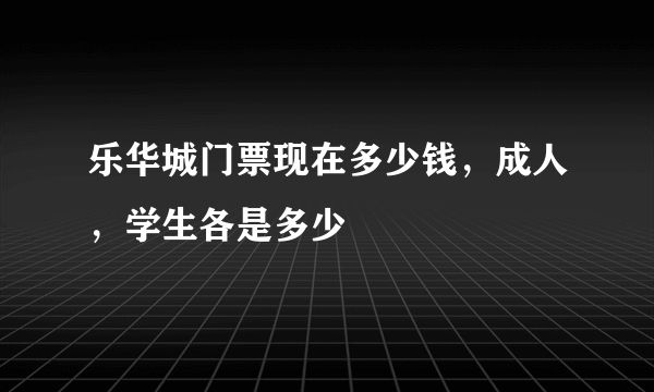 乐华城门票现在多少钱，成人，学生各是多少