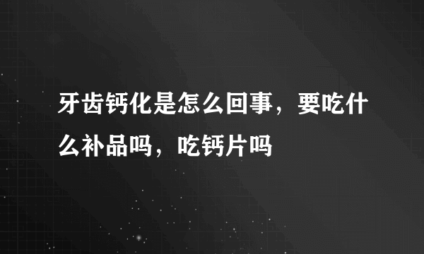 牙齿钙化是怎么回事，要吃什么补品吗，吃钙片吗