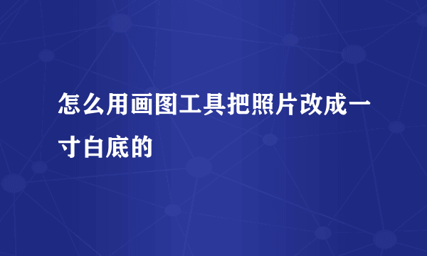 怎么用画图工具把照片改成一寸白底的