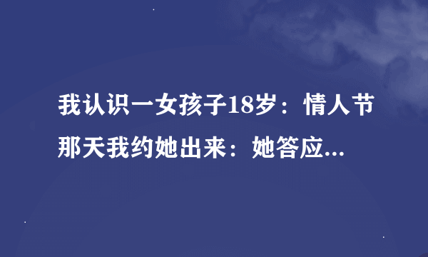 我认识一女孩子18岁：情人节那天我约她出来：她答应的感觉好勉强：她这是什么意思阿：我还有没有戏阿？