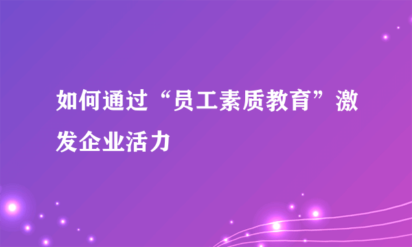 如何通过“员工素质教育”激发企业活力