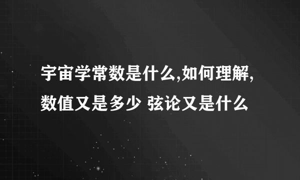 宇宙学常数是什么,如何理解,数值又是多少 弦论又是什么