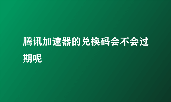 腾讯加速器的兑换码会不会过期呢