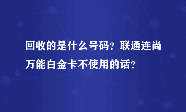 回收的是什么号码？联通连尚万能白金卡不使用的话？