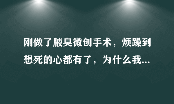 刚做了腋臭微创手术，烦躁到想死的心都有了，为什么我要有腋臭，恨死了