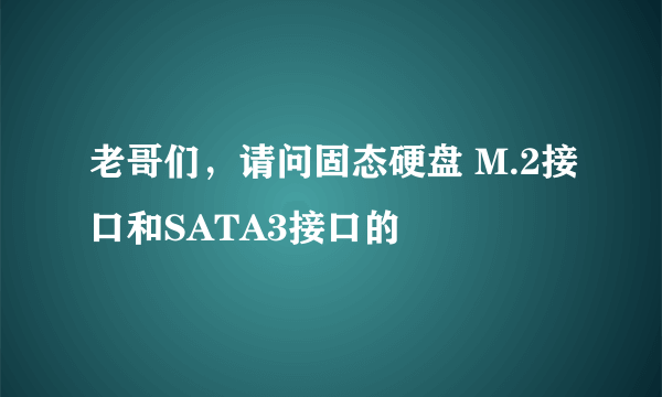 老哥们，请问固态硬盘 M.2接口和SATA3接口的