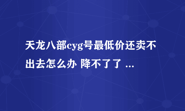 天龙八部cyg号最低价还卖不出去怎么办 降不了了 27万血 带悟性10附体 现在价格530 东