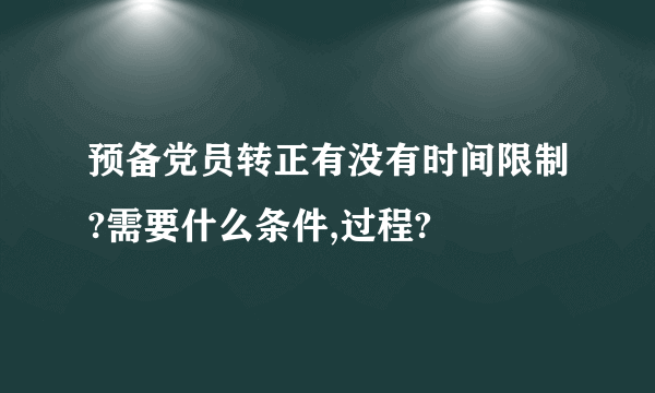 预备党员转正有没有时间限制?需要什么条件,过程?