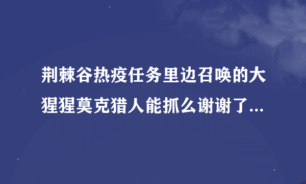 荆棘谷热疫任务里边召唤的大猩猩莫克猎人能抓么谢谢了，大神帮忙啊