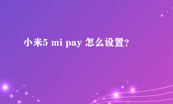 小米5 mi pay 怎么设置？