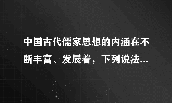 中国古代儒家思想的内涵在不断丰富、发展着，下列说法不正确的是    A．汉朝时，儒家思想吸收了法家“大