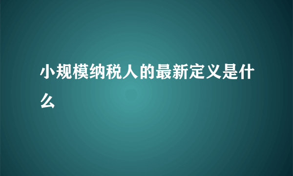 小规模纳税人的最新定义是什么