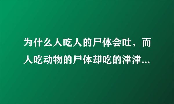 为什么人吃人的尸体会吐，而人吃动物的尸体却吃的津津有味，反正都是肉