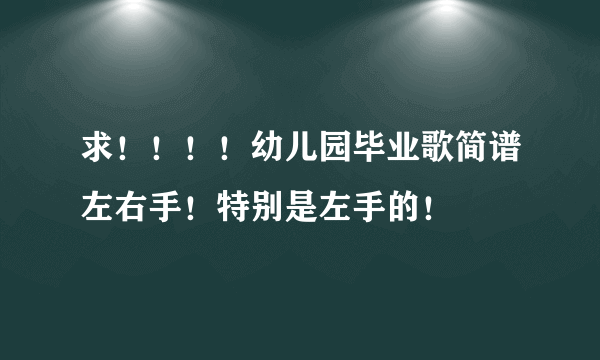 求！！！！幼儿园毕业歌简谱左右手！特别是左手的！