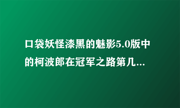 口袋妖怪漆黑的魅影5.0版中的柯波郎在冠军之路第几层？？？