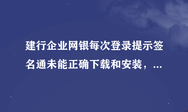 建行企业网银每次登录提示签名通未能正确下载和安装，重新删除再安装还可以用