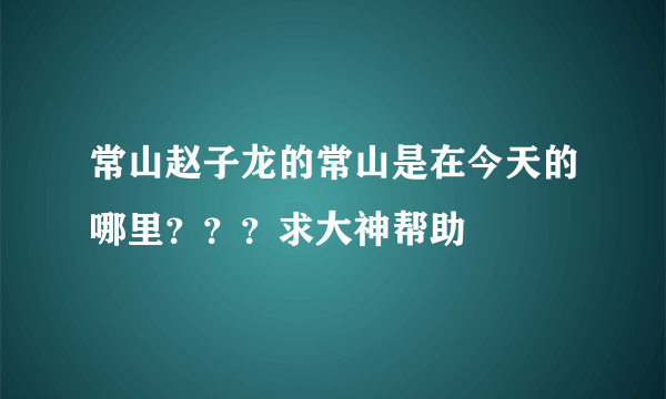 常山赵子龙的常山是在今天的哪里？？？求大神帮助