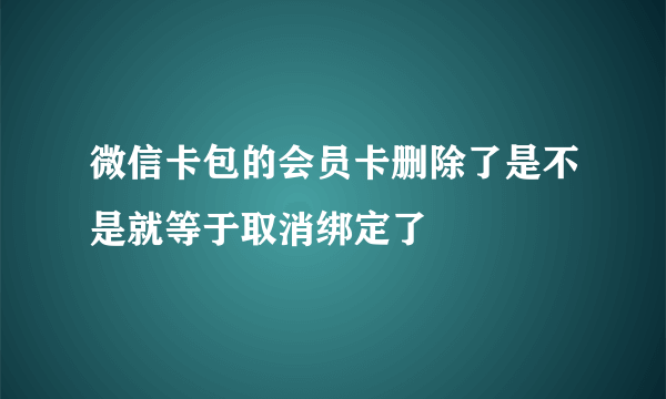 微信卡包的会员卡删除了是不是就等于取消绑定了