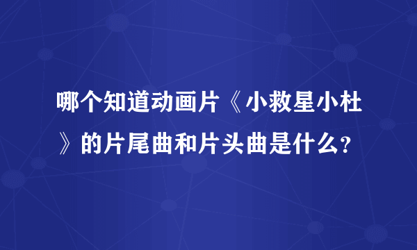 哪个知道动画片《小救星小杜》的片尾曲和片头曲是什么？