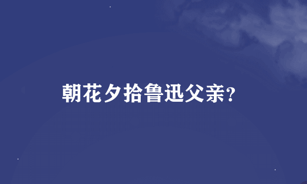 朝花夕拾鲁迅父亲？