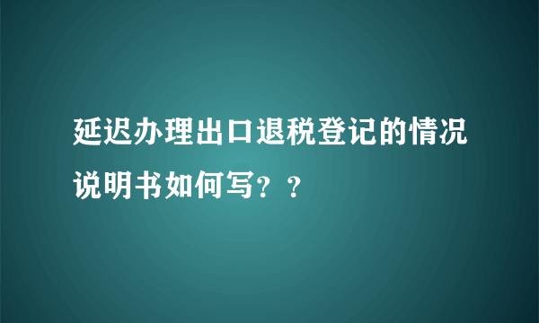 延迟办理出口退税登记的情况说明书如何写？？