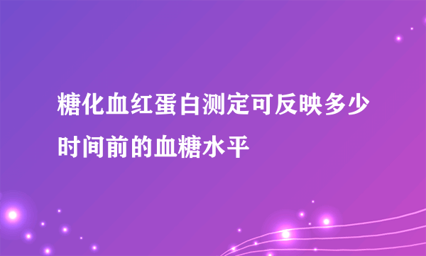 糖化血红蛋白测定可反映多少时间前的血糖水平